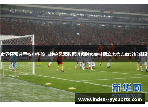 世界杯预选赛核心伤停与转会风云数据透视胜负关键博弈态势走向分析解码 世界杯预选赛核心伤停与转会风云数据透视胜负关键博弈态势走向分析解码