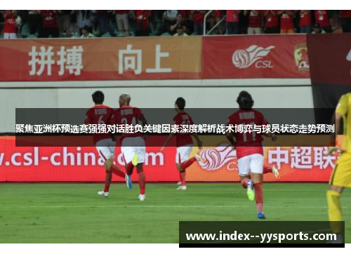 聚焦亚洲杯预选赛强强对话胜负关键因素深度解析战术博弈与球员状态走势预测 聚焦亚洲杯预选赛强强对话胜负关键因素深度解析战术博弈与球员状态走势预测