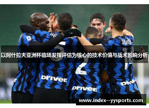 以阿什拉夫亚洲杯临场发挥评估为核心的技术价值与战术影响分析