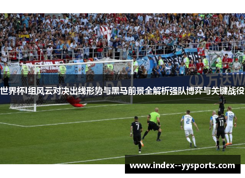 世界杯I组风云对决出线形势与黑马前景全解析强队博弈与关键战役