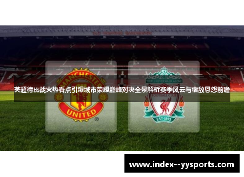 英超德比战火热看点引爆城市荣耀巅峰对决全景解析赛季风云与宿敌恩怨前瞻