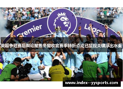 英超争冠赛后舆论聚焦冬窗收官赛季转折点或已显现关键浮出水面