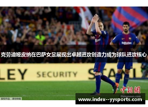 克劳迪娅皮纳在巴萨女足展现出卓越进攻创造力成为球队进攻核心 克劳迪娅皮纳在巴萨女足展现出卓越进攻创造力成为球队进攻核心