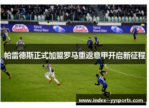 帕雷德斯正式加盟罗马重返意甲开启新征程