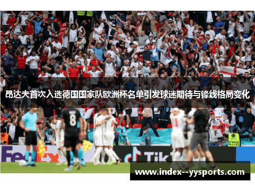 昂达夫首次入选德国国家队欧洲杯名单引发球迷期待与锋线格局变化