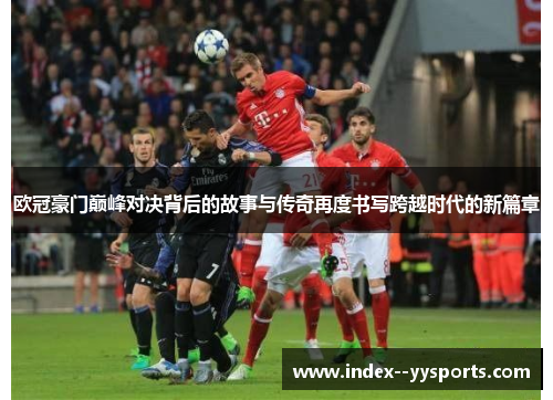 欧冠豪门巅峰对决背后的故事与传奇再度书写跨越时代的新篇章 欧冠豪门巅峰对决背后的故事与传奇再度书写跨越时代的新篇章