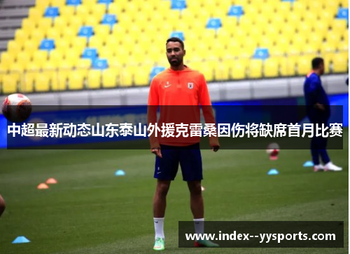 中超最新动态山东泰山外援克雷桑因伤将缺席首月比赛 中超最新动态山东泰山外援克雷桑因伤将缺席首月比赛