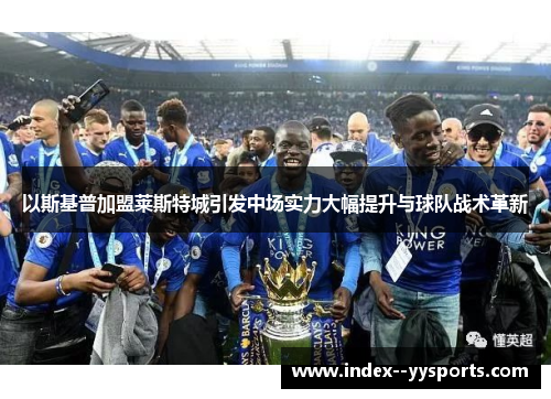 以斯基普加盟莱斯特城引发中场实力大幅提升与球队战术革新