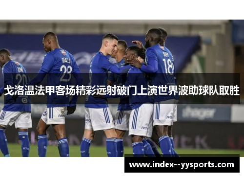 戈洛温法甲客场精彩远射破门上演世界波助球队取胜