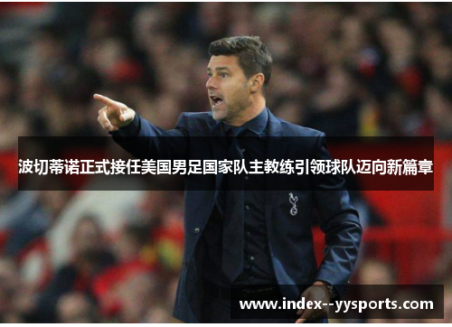 波切蒂诺正式接任美国男足国家队主教练引领球队迈向新篇章