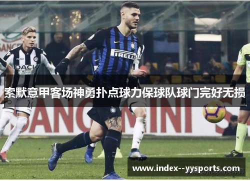 索默意甲客场神勇扑点球力保球队球门完好无损