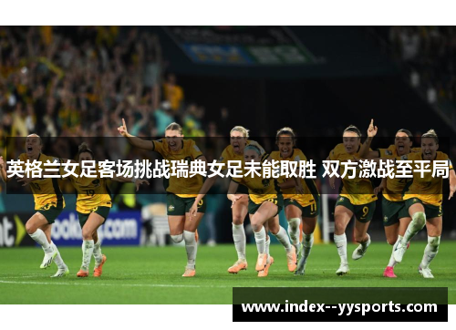 英格兰女足客场挑战瑞典女足未能取胜 双方激战至平局