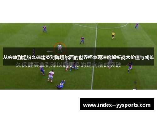 从突破到组织久保建英对阵切尔西的世界杯表现深度解析战术价值与成长