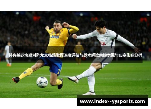 孙兴慜欧协联对阵尤文临场发挥深度评估与战术解读关键表现与比赛影响分析