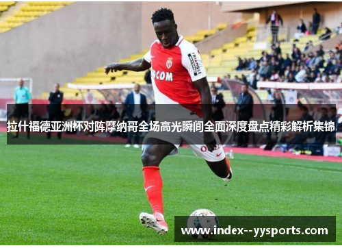拉什福德亚洲杯对阵摩纳哥全场高光瞬间全面深度盘点精彩解析集锦 拉什福德亚洲杯对阵摩纳哥全场高光瞬间全面深度盘点精彩解析集锦