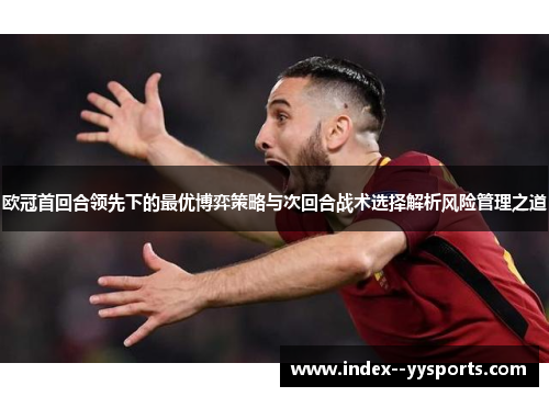 欧冠首回合领先下的最优博弈策略与次回合战术选择解析风险管理之道