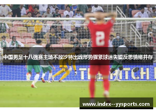 中国男足十八强赛主场不敌沙特出线形势骤紧球迷失望反思情绪并存 中国男足十八强赛主场不敌沙特出线形势骤紧球迷失望反思情绪并存