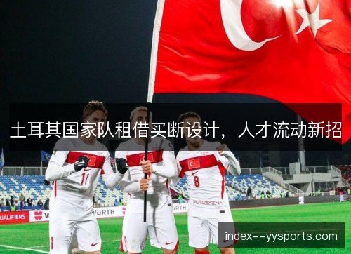 土耳其国家队租借买断设计,人才流动新招 土耳其国家队租借买断设计,人才流动新招