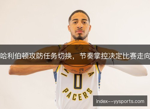 哈利伯顿攻防任务切换，节奏掌控决定比赛走向